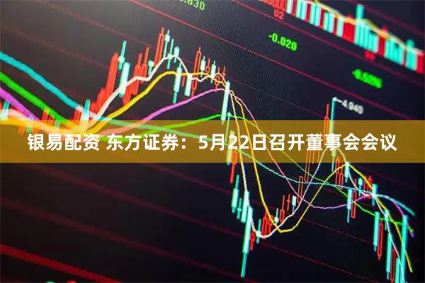 银易配资 东方证券：5月22日召开董事会会议