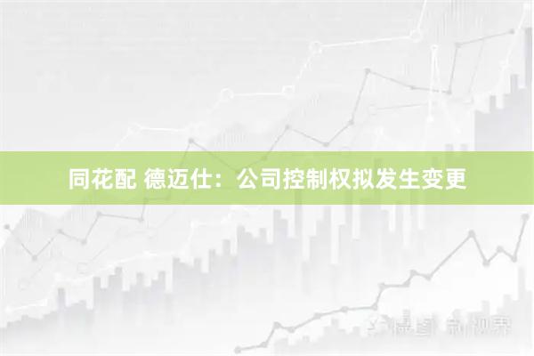 同花配 德迈仕：公司控制权拟发生变更