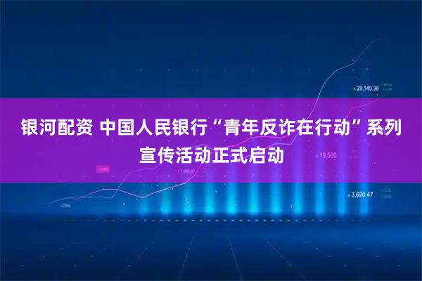 银河配资 中国人民银行“青年反诈在行动”系列宣传活动正式启动