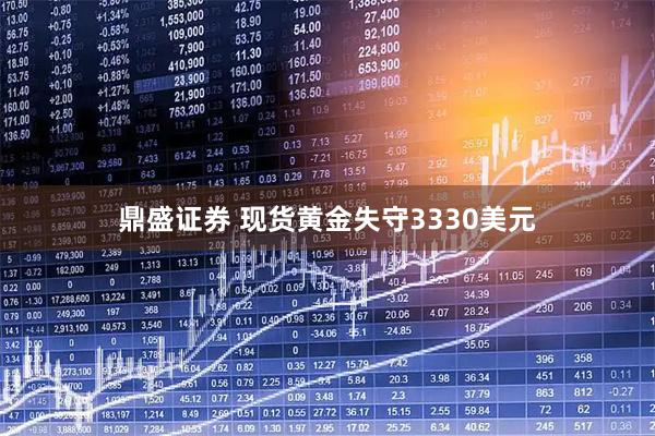 鼎盛证券 现货黄金失守3330美元