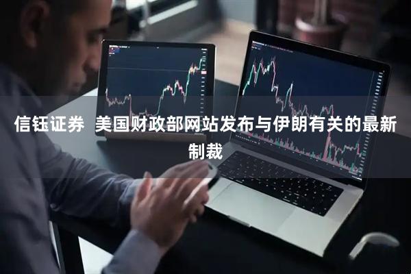 信钰证券  美国财政部网站发布与伊朗有关的最新制裁