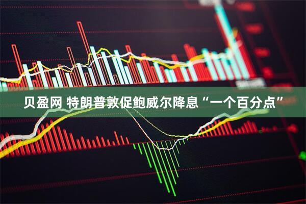 贝盈网 特朗普敦促鲍威尔降息“一个百分点”