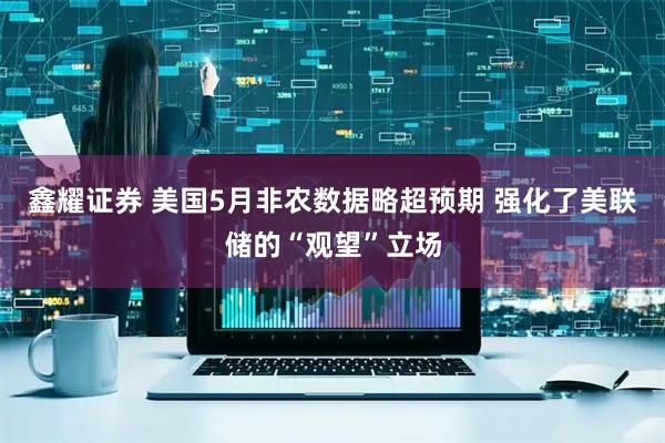 鑫耀证券 美国5月非农数据略超预期 强化了美联储的“观望”立场