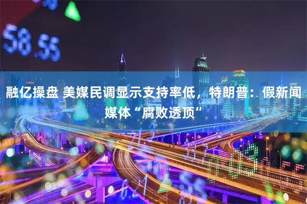 融亿操盘 美媒民调显示支持率低，特朗普：假新闻媒体“腐败透顶”