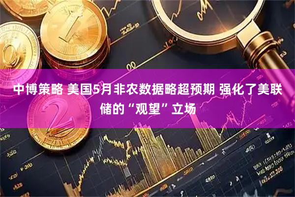 中博策略 美国5月非农数据略超预期 强化了美联储的“观望”立场