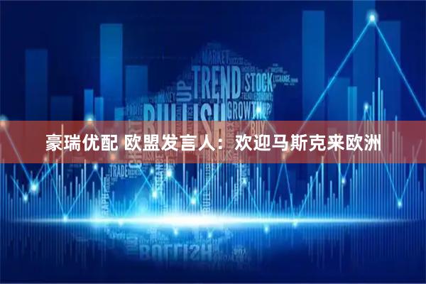 豪瑞优配 欧盟发言人：欢迎马斯克来欧洲