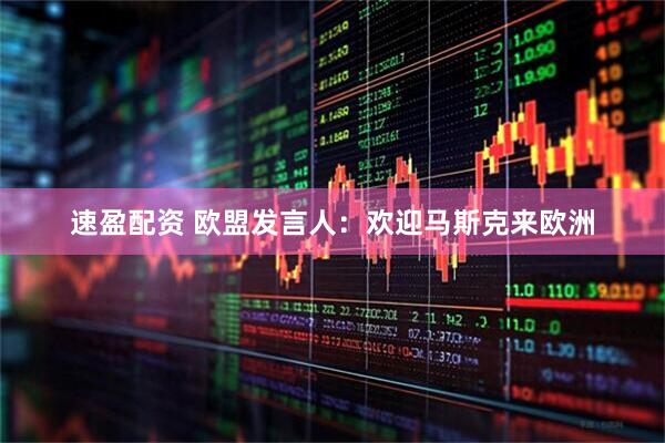 速盈配资 欧盟发言人：欢迎马斯克来欧洲