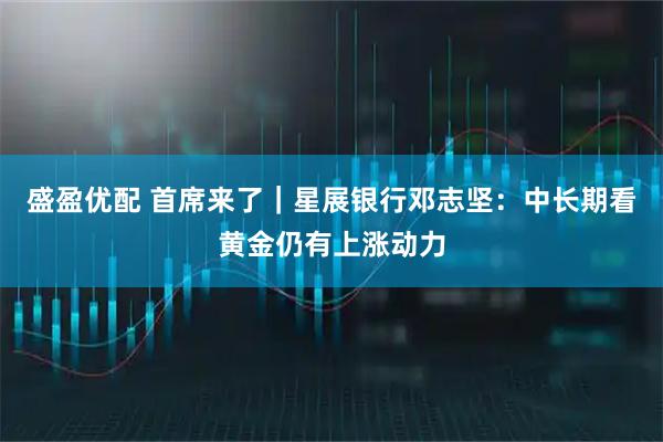 盛盈优配 首席来了｜星展银行邓志坚：中长期看黄金仍有上涨动力