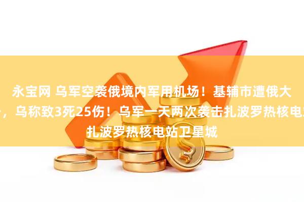 永宝网 乌军空袭俄境内军用机场！基辅市遭俄大规模袭击，乌称致3死25伤！乌军一天两次袭击扎波罗热核电站卫星城
