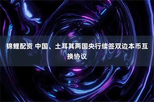 锦鲤配资 中国、土耳其两国央行续签双边本币互换协议