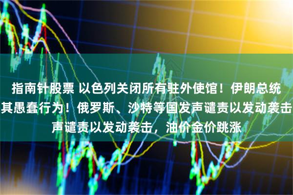 指南针股票 以色列关闭所有驻外使馆！伊朗总统：将使敌人后悔其愚蠢行为！俄罗斯、沙特等国发声谴责以发动袭击，油价金价跳涨