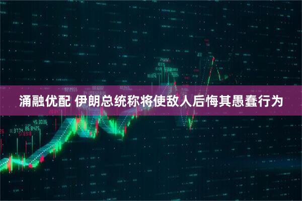 涌融优配 伊朗总统称将使敌人后悔其愚蠢行为