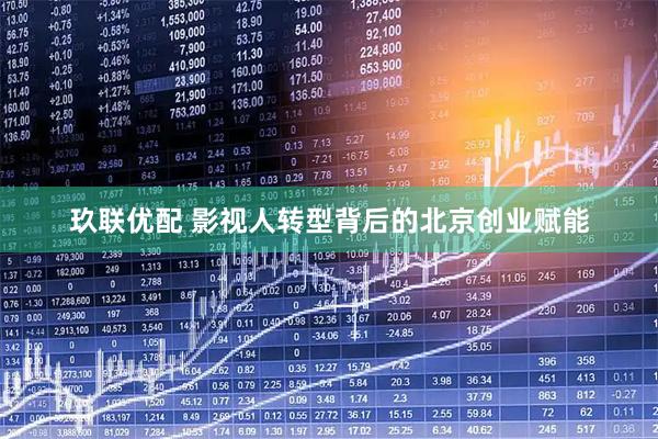 玖联优配 影视人转型背后的北京创业赋能