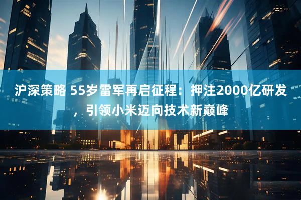 沪深策略 55岁雷军再启征程：押注2000亿研发，引领小米迈向技术新巅峰