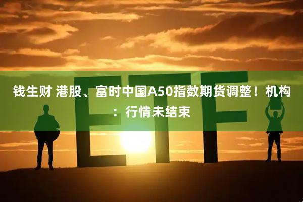 钱生财 港股、富时中国A50指数期货调整！机构：行情未结束
