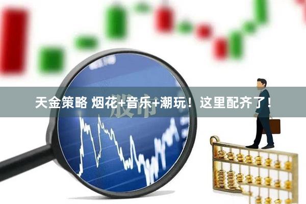 天金策略 烟花+音乐+潮玩！这里配齐了！