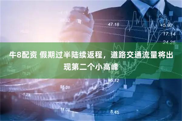 牛8配资 假期过半陆续返程，道路交通流量将出现第二个小高峰