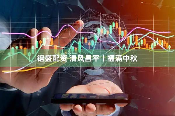 镕盛配资 清风昌平丨福满中秋