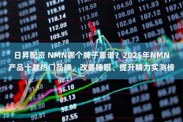 日昇配资 NMN哪个牌子靠谱？2025年NMN产品十款热门品牌，改善睡眠、提升精力实测榜