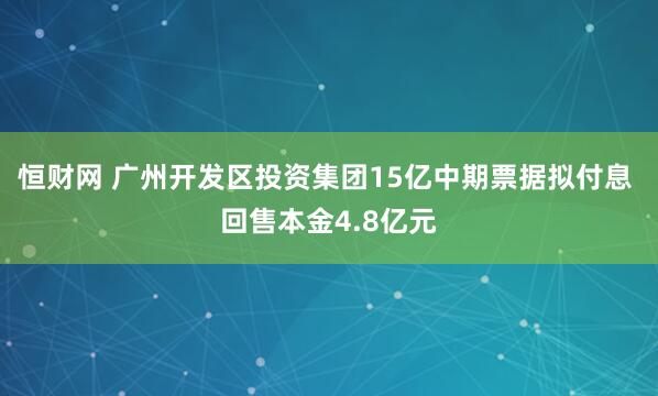 恒财网 广州开发区投资集团15亿中期票据拟付息 回售本金4.8亿元