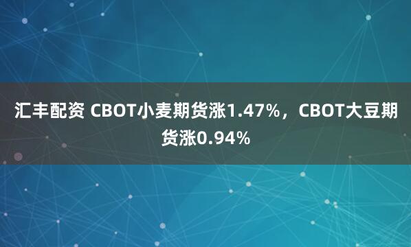 汇丰配资 CBOT小麦期货涨1.47%，CBOT大豆期货涨0.94%