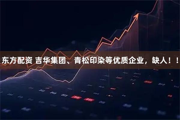 东方配资 吉华集团、青松印染等优质企业，缺人！！