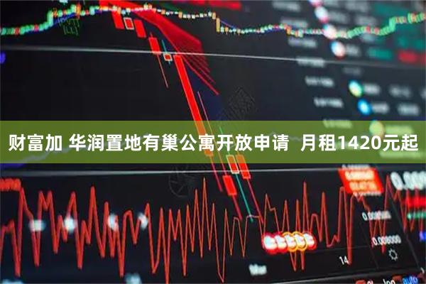财富加 华润置地有巢公寓开放申请  月租1420元起