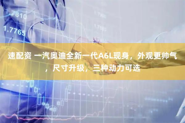 速配资 一汽奥迪全新一代A6L现身，外观更帅气，尺寸升级，三种动力可选