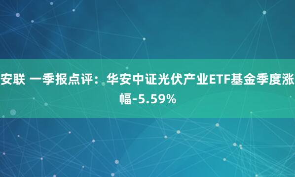 安联 一季报点评：华安中证光伏产业ETF基金季度涨幅-5.59%