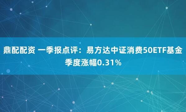 鼎配配资 一季报点评：易方达中证消费50ETF基金季度涨幅0.31%