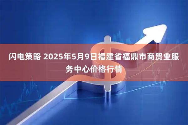 闪电策略 2025年5月9日福建省福鼎市商贸业服务中心价格行情