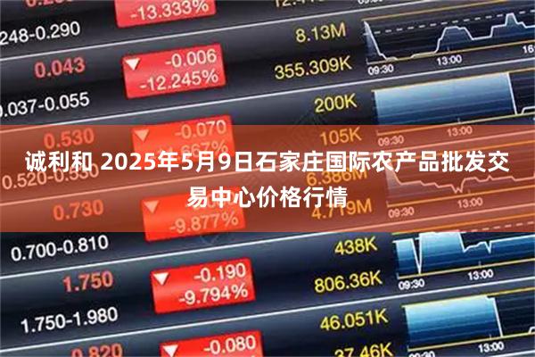 诚利和 2025年5月9日石家庄国际农产品批发交易中心价格行情