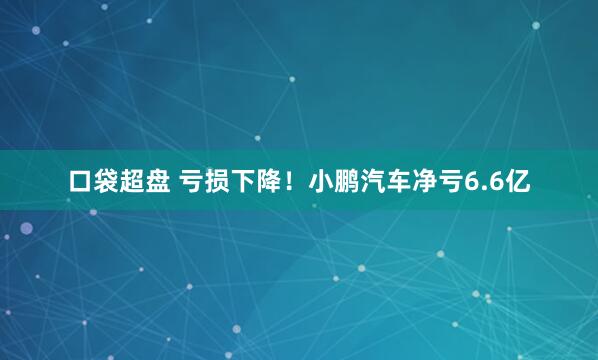 口袋超盘 亏损下降！小鹏汽车净亏6.6亿