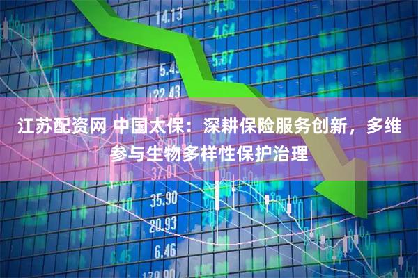 江苏配资网 中国太保：深耕保险服务创新，多维参与生物多样性保护治理