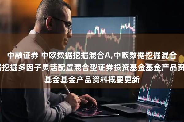 中融证券 中欧数据挖掘混合A,中欧数据挖掘混合C: 中欧数据挖掘多因子灵活配置混合型证券投资基金基金产品资料概要更新
