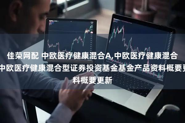 佳荣网配 中欧医疗健康混合A,中欧医疗健康混合C: 中欧医疗健康混合型证券投资基金基金产品资料概要更新