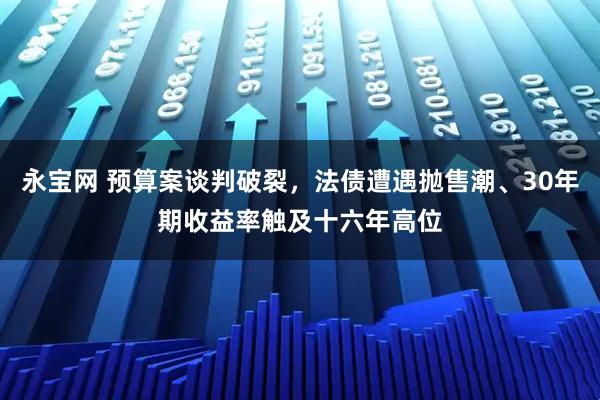 永宝网 预算案谈判破裂，法债遭遇抛售潮、30年期收益率触及十六年高位