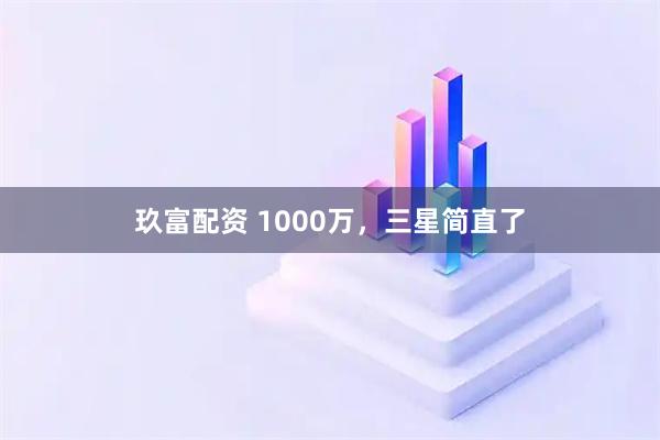 玖富配资 1000万，三星简直了