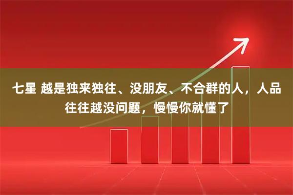 七星 越是独来独往、没朋友、不合群的人，人品往往越没问题，慢慢你就懂了