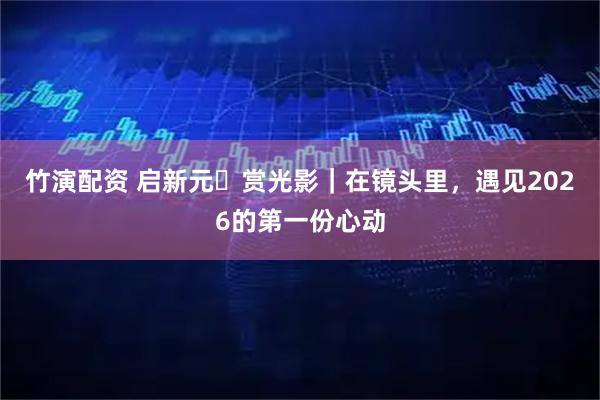 竹演配资 启新元・赏光影｜在镜头里，遇见2026的第一份心动
