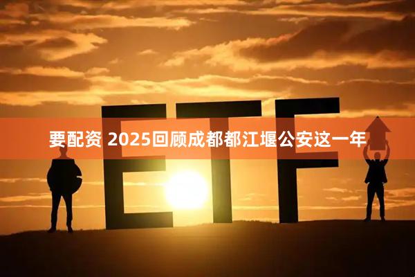 要配资 2025回顾成都都江堰公安这一年