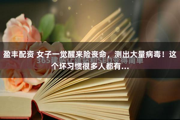 盈丰配资 女子一觉醒来险丧命，测出大量病毒！这个坏习惯很多人都有...