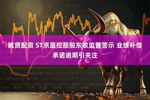 威贤配资 ST京蓝控股股东收监管警示 业绩补偿承诺逾期引关注