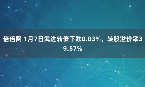 倍倍网 1月7日武进转债下跌0.03%，转股溢价率39.57%