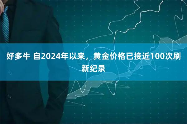 好多牛 自2024年以来，黄金价格已接近100次刷新纪录
