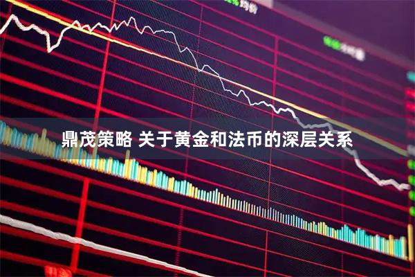 鼎茂策略 关于黄金和法币的深层关系