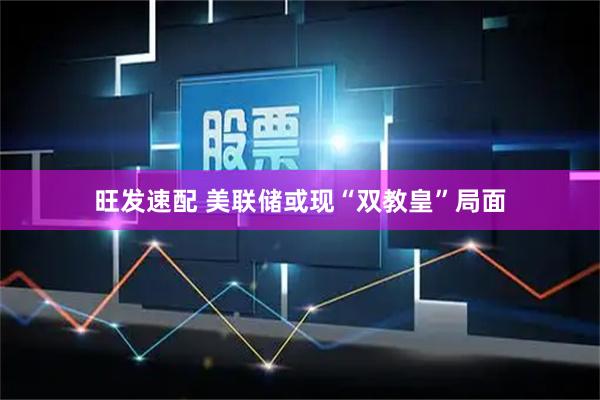 旺发速配 美联储或现“双教皇”局面