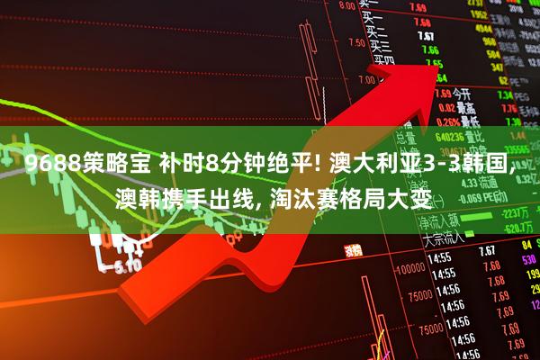 9688策略宝 补时8分钟绝平! 澳大利亚3-3韩国, 澳韩携手出线, 淘汰赛格局大变