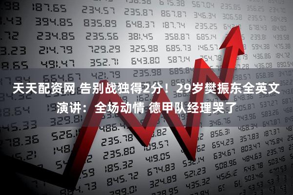 天天配资网 告别战独得2分！29岁樊振东全英文演讲：全场动情 德甲队经理哭了