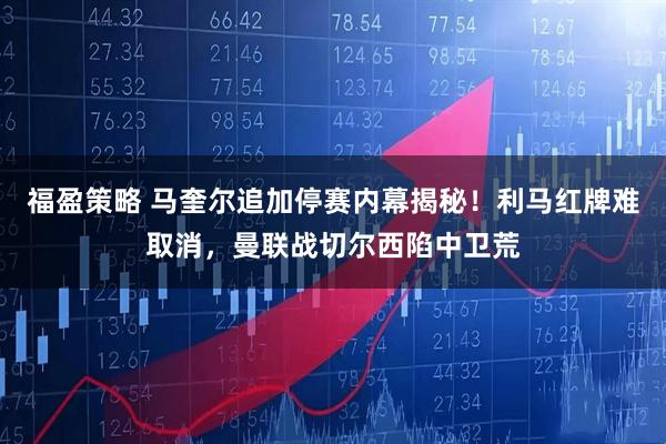 福盈策略 马奎尔追加停赛内幕揭秘！利马红牌难取消，曼联战切尔西陷中卫荒